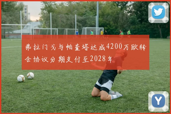弗拉门戈与帕奎塔达成4200万欧转会协议分期支付至2028年