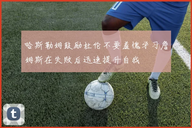哈斯勒姆鼓励杜伦不要羞愧学习詹姆斯在失败后迅速提升自我