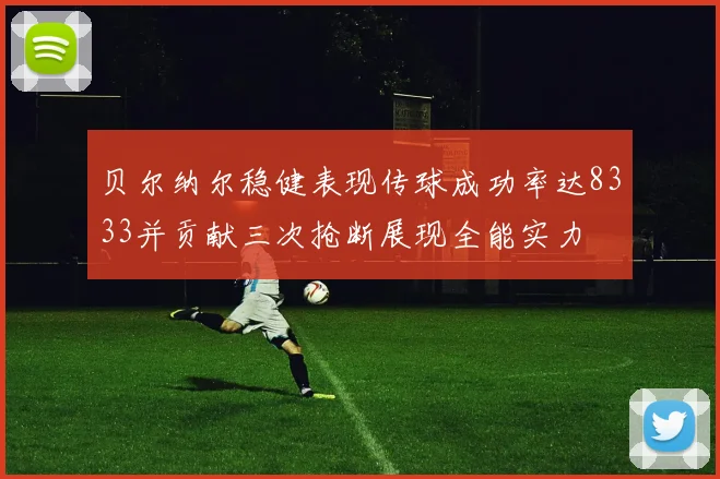 贝尔纳尔稳健表现传球成功率达8333并贡献三次抢断展现全能实力
