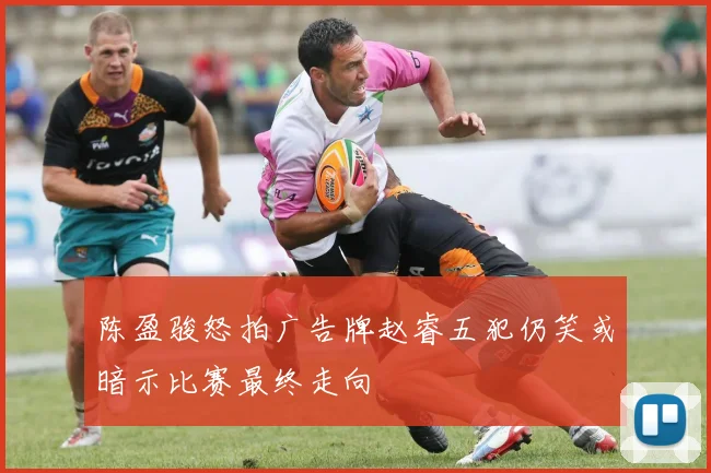 陈盈骏怒拍广告牌赵睿五犯仍笑或暗示比赛最终走向