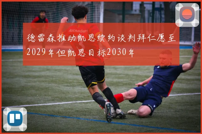 德雷森推动凯恩续约谈判拜仁愿至2029年但凯恩目标2030年