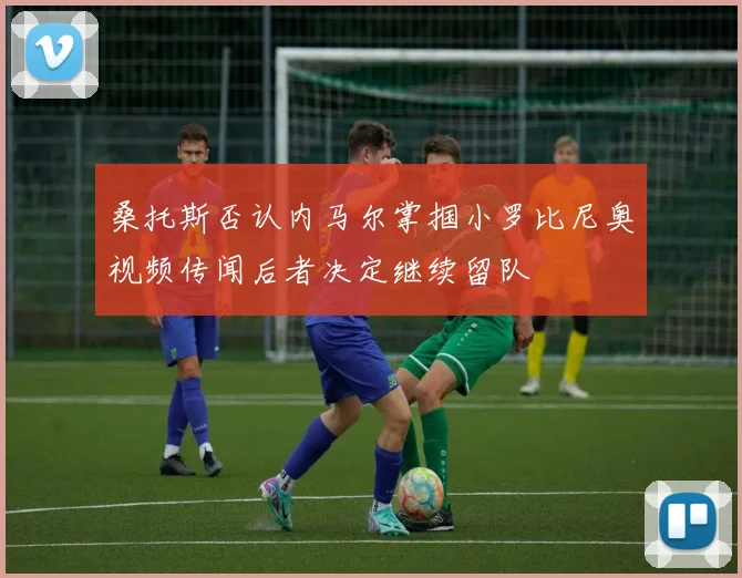 桑托斯否认内马尔掌掴小罗比尼奥视频传闻后者决定继续留队