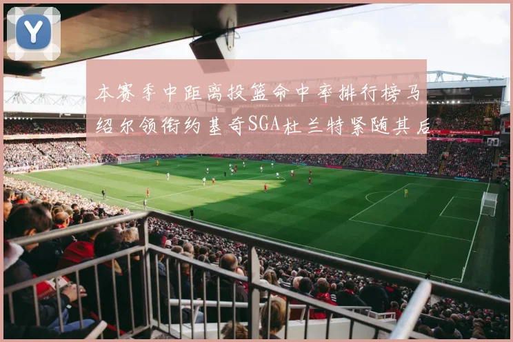 本赛季中距离投篮命中率排行榜马绍尔领衔约基奇SGA杜兰特紧随其后