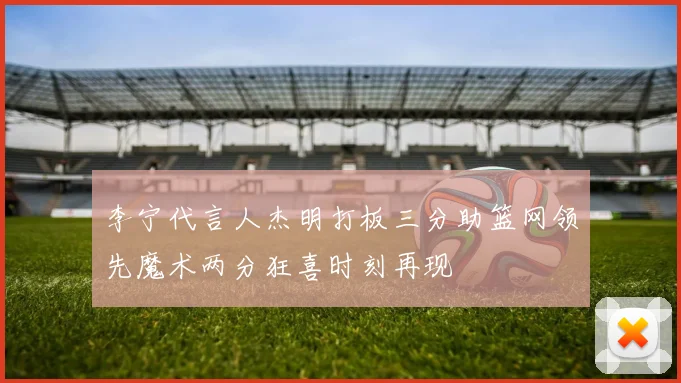 李宁代言人杰明打板三分助篮网领先魔术两分狂喜时刻再现