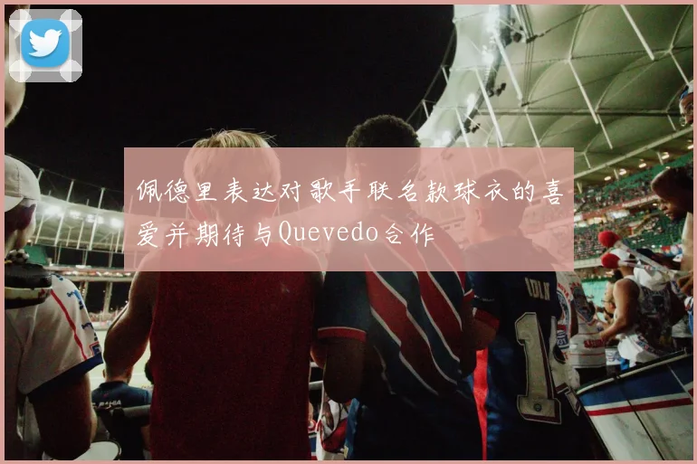 佩德里表达对歌手联名款球衣的喜爱并期待与Quevedo合作