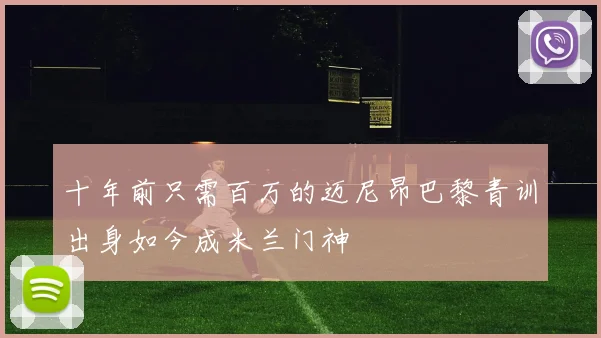 十年前只需百万的迈尼昂巴黎青训出身如今成米兰门神