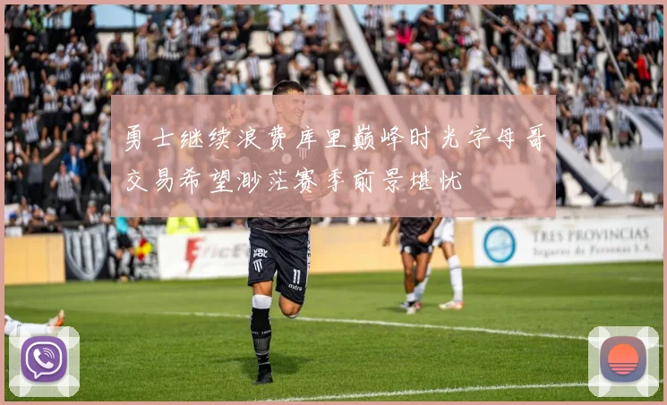 勇士继续浪费库里巅峰时光字母哥交易希望渺茫赛季前景堪忧