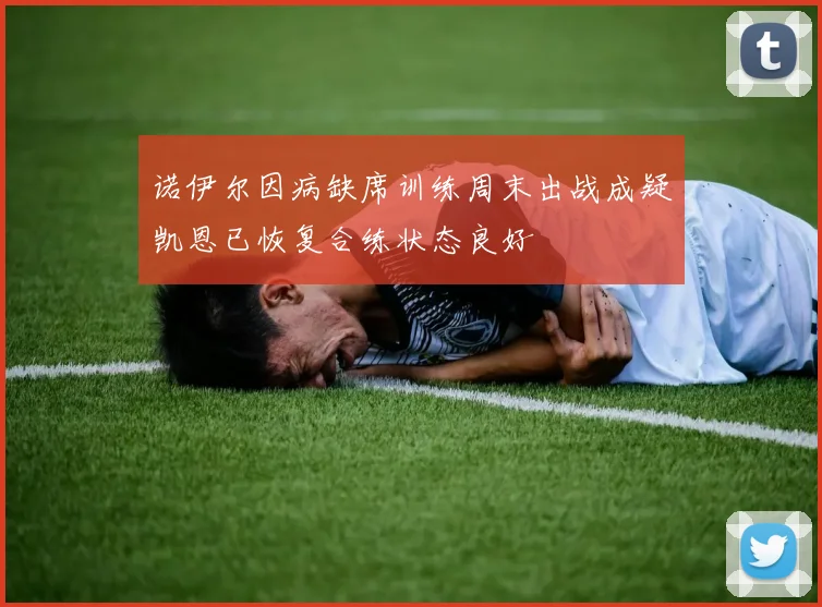 诺伊尔因病缺席训练周末出战成疑凯恩已恢复合练状态良好