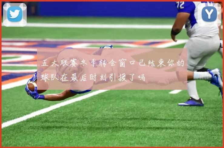 五大联赛冬季转会窗口已结束你的球队在最后时刻引援了吗