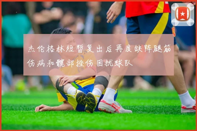 杰伦格林短暂复出后再度缺阵腿筋伤病和髋部挫伤困扰球队