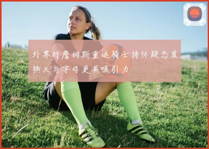 外界对詹姆斯重返骑士持怀疑态度热火与字母更具吸引力