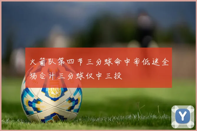 火箭队第四节三分球命中率低迷全场合计三分球仅中三投