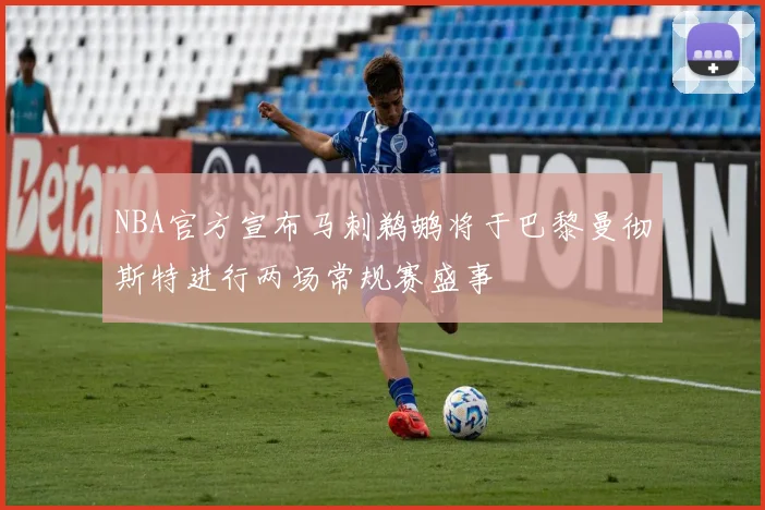 NBA官方宣布马刺鹈鹕将于巴黎曼彻斯特进行两场常规赛盛事
