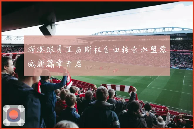 海港球员亚历斯祖自由转会加盟蓉城新篇章开启